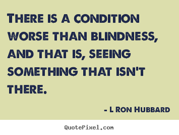 Inspirational quotes - There is a condition worse than blindness, and that is, seeing..