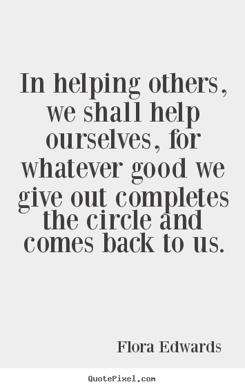 Inspirational quotes - In helping others, we shall help ourselves, for..