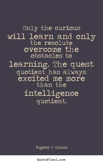 Only the curious will learn and only the resolute overcome the obstacles.. Eugene S Wilson  inspirational quotes