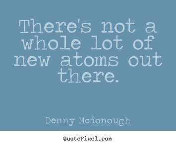 Inspirational quote - There's not a whole lot of new atoms out there.