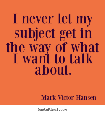 I never let my subject get in the way of what i want to.. Mark Victor Hansen top inspirational quotes