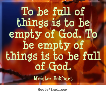To be full of things is to be empty of god. to be.. Meister Eckhart great inspirational quotes