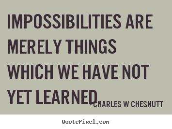 Charles W Chesnutt picture quotes - Impossibilities are merely things which we have not.. - Inspirational quote