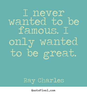 Ray Charles pictures sayings - I never wanted to be famous. i only wanted to be great. - Inspirational quote
