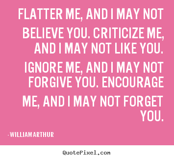Flatter me, and i may not believe you. criticize.. William Arthur top inspirational quotes