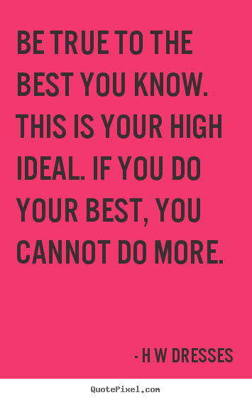 H W Dresses picture quotes - Be true to the best you know. this is your.. - Inspirational quote