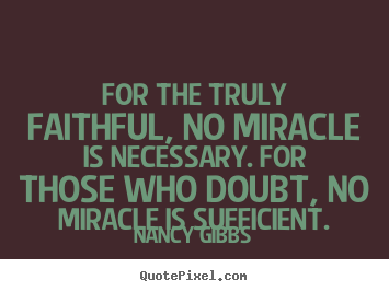For the truly faithful, no miracle is necessary. for those.. Nancy Gibbs best inspirational quotes