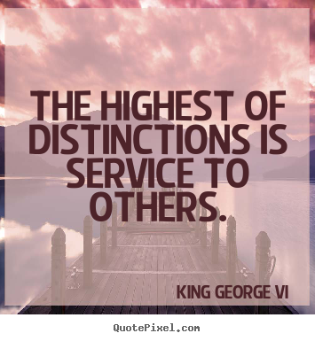 The highest of distinctions is service to others. King George Vi top inspirational quotes