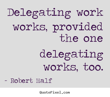 Delegating work works, provided the one delegating.. Robert Half good inspirational quote