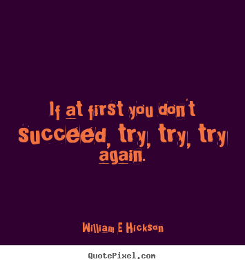 William E Hickson picture quotes - If at first you don't succeed, try, try, try again. - Inspirational quotes