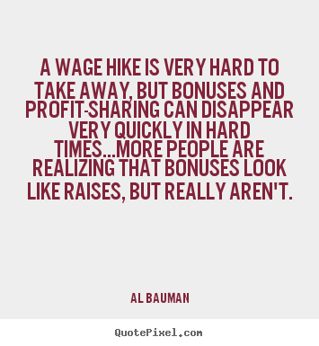 Inspirational quotes - A wage hike is very hard to take away, but bonuses..