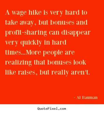 Al Bauman photo quotes - A wage hike is very hard to take away, but bonuses and profit-sharing.. - Inspirational quote