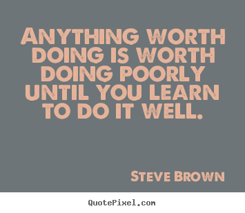 Steve Brown picture quotes - Anything worth doing is worth doing poorly.. - Inspirational quote
