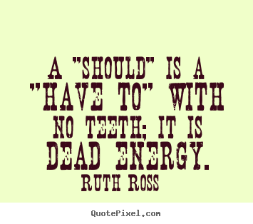 A "should" is a "have to" with no teeth; it is dead energy. Ruth Ross top inspirational quotes