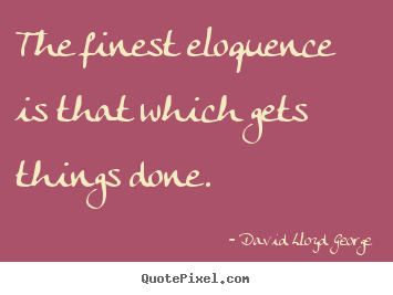 The finest eloquence is that which gets things.. David Lloyd George famous inspirational quote