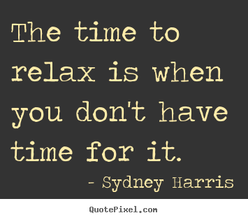 Sydney Harris picture quotes - The time to relax is when you don't have time for it. - Inspirational quotes