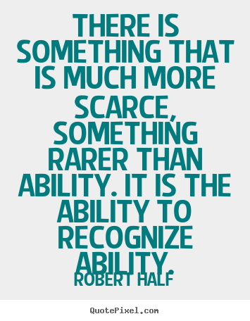 There is something that is much more scarce, something rarer than ability... Robert Half  inspirational sayings