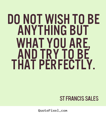 Do not wish to be anything but what you are, and try to be that perfectly. St Francis Sales best inspirational quote