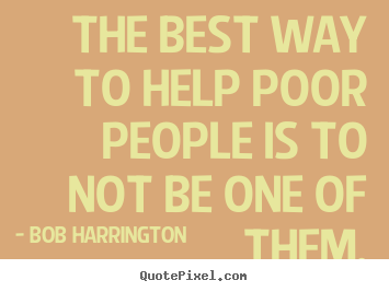 Bob Harrington picture quotes - The best way to help poor people is to not be one.. - Inspirational quote