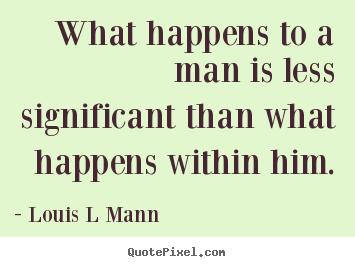 What happens to a man is less significant than what happens within.. Louis L Mann famous inspirational quotes