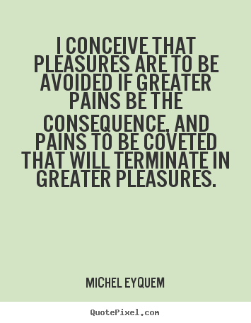 Inspirational quote - I conceive that pleasures are to be avoided..