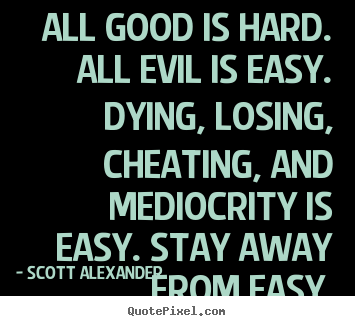 Scott Alexander picture quotes - All good is hard. all evil is easy. dying, losing, cheating,.. - Inspirational quotes