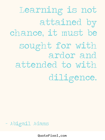 Abigail Adams picture quotes - Learning is not attained by chance, it must be sought.. - Inspirational quotes