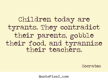 Inspirational quotes - Children today are tyrants. they contradict their parents, gobble..