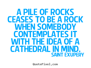 Inspirational quote - A pile of rocks ceases to be a rock when somebody contemplates..