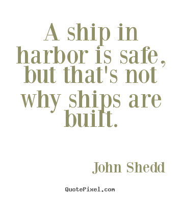 A ship in harbor is safe, but that's not why ships are built. John Shedd  inspirational sayings