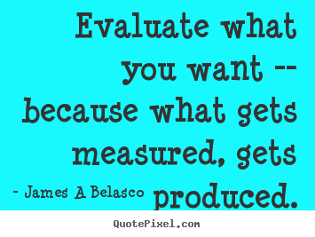 Inspirational quotes - Evaluate what you want -- because what gets measured, gets produced.