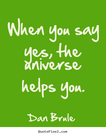 Dan Brule picture quotes - When you say yes, the universe helps you. - Inspirational quote