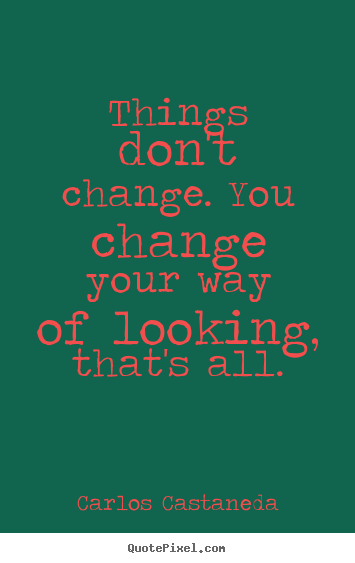Things don't change. you change your way of looking,.. Carlos Castaneda famous inspirational quote