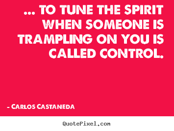... to tune the spirit when someone is trampling on you is called.. Carlos Castaneda famous inspirational quotes