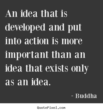 An idea that is developed and put into action is.. Buddha famous inspirational quotes
