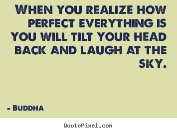 When you realize how perfect everything is you will tilt your head.. Buddha famous inspirational quotes
