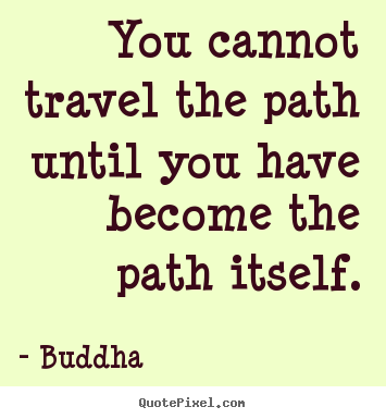 Quotes about inspirational - You cannot travel the path until you have become the path itself.