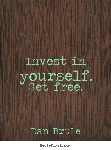 Invest in yourself. get free. Dan Brule good inspirational quotes