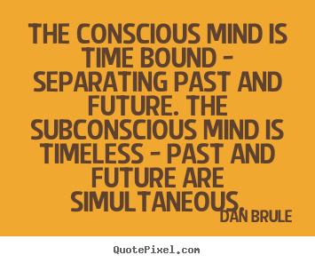 Inspirational quotes - The conscious mind is time bound - separating past..