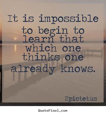 It is impossible to begin to learn that which one.. Epictetus popular inspirational quotes