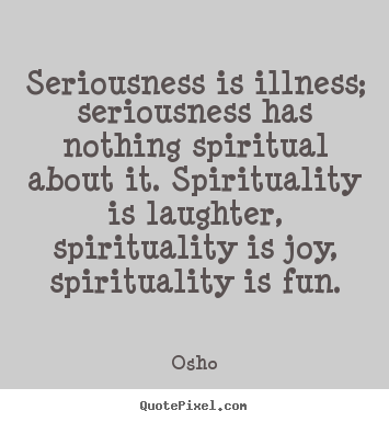 Inspirational quotes - Seriousness is illness; seriousness has nothing..