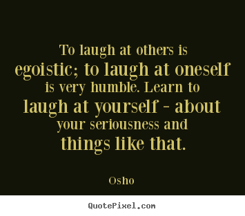 Osho photo quote - To laugh at others is egoistic; to laugh at oneself is very humble... - Inspirational quotes