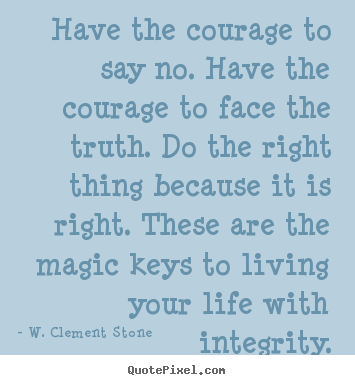 Have the courage to say no. have the courage to face the truth... W. Clement Stone greatest inspirational quote