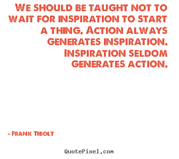 We should be taught not to wait for inspiration.. Frank Tibolt  inspirational quote