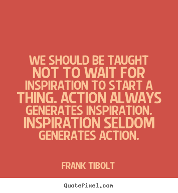 Inspirational quotes - We should be taught not to wait for inspiration to start..