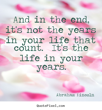 And in the end, it's not the years in your life that count... Abraham Lincoln best inspirational quotes