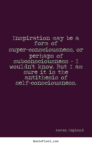 Inspiration may be a form of super-consciousness, or perhaps of subconsciousness.. Aaron Copland popular inspirational quote