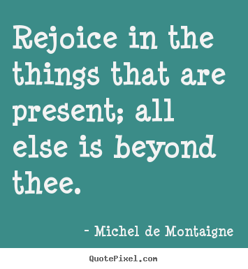 Michel De Montaigne picture quotes - Rejoice in the things that are present; all else is beyond.. - Inspirational quotes