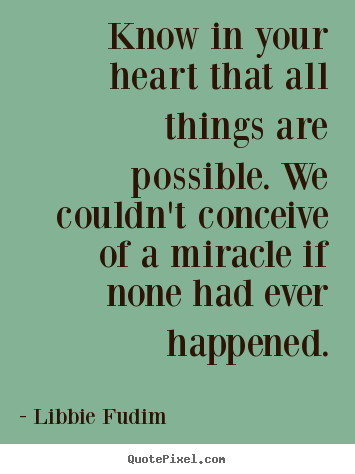 Inspirational quotes - Know in your heart that all things are possible. we couldn't..