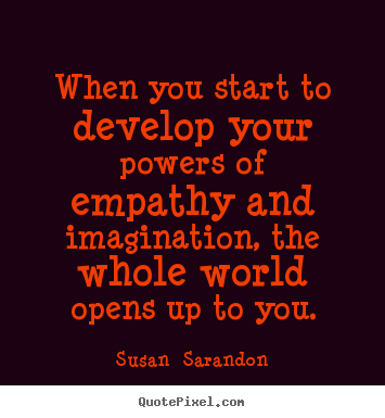 Susan  Sarandon picture quote - When you start to develop your powers of empathy and imagination,.. - Inspirational quotes